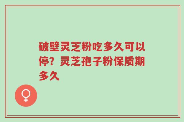 破壁灵芝粉吃多久可以停?灵芝孢子粉保质期多久-第1张图片-超越 破壁灵芝粉吃多久可以停?灵芝孢子粉保质期多久-第1张图片-超越