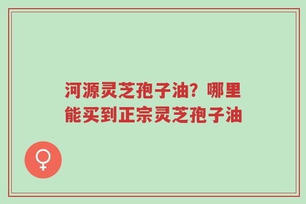 河源灵芝孢子油?哪里能买到正宗灵芝孢子油-第1张图片-超越 河源灵芝孢子油?哪里能买到正宗灵芝孢子油-第1张图片-超越