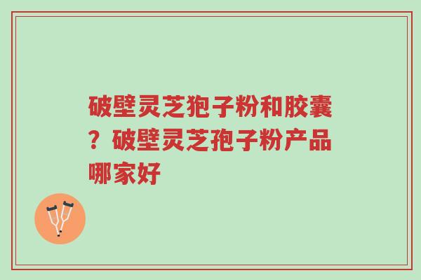 破壁灵芝狍子粉和胶囊?破壁灵芝孢子粉产品哪家好-第1张图片-超越 破壁灵芝狍子粉和胶囊?破壁灵芝孢子粉产品哪家好-第1张图片-超越