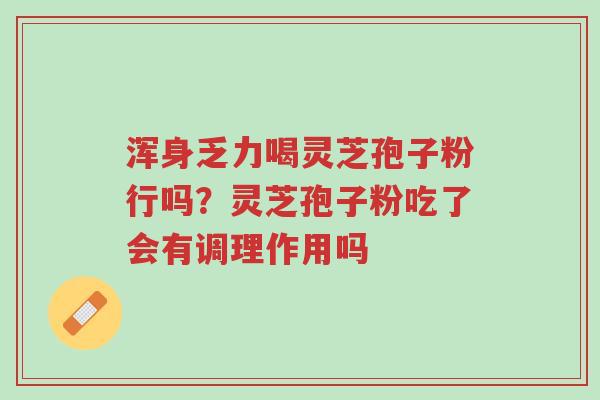 浑身乏力喝灵芝孢子粉行吗?灵芝孢子粉吃了会有调理作用吗-第1张图片-超越 浑身乏力喝灵芝孢子粉行吗?灵芝孢子粉吃了会有调理作用吗-第1张图片-超越