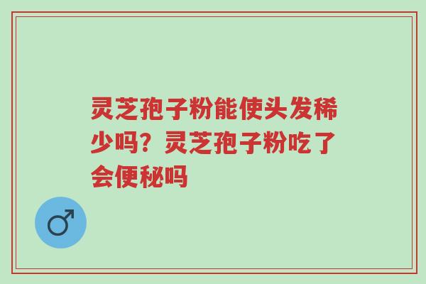 灵芝孢子粉能使头发稀少吗?灵芝孢子粉吃了会便秘吗-第1张图片-超越 灵芝孢子粉能使头发稀少吗?灵芝孢子粉吃了会便秘吗-第1张图片-超越
