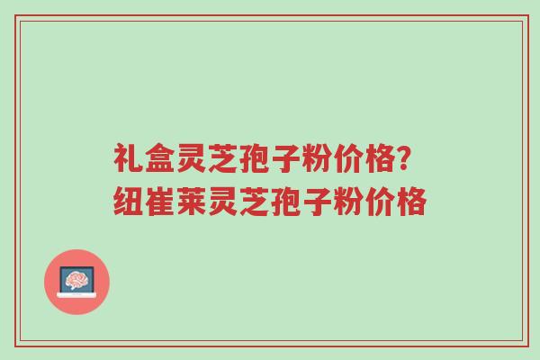 礼盒灵芝孢子粉价格?纽崔莱灵芝孢子粉价格-第1张图片-超越 礼盒灵芝孢子粉价格?纽崔莱灵芝孢子粉价格-第1张图片-超越