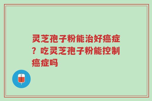 灵芝孢子粉能治好癌症?吃灵芝孢子粉能控制癌症吗-第1张图片-超越 灵芝孢子粉能治好癌症?吃灵芝孢子粉能控制癌症吗-第1张图片-超越