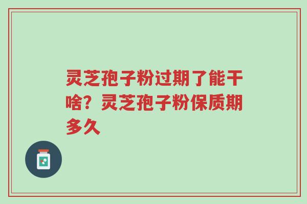 灵芝孢子粉过期了能干啥?灵芝孢子粉保质期多久-第1张图片-超越 灵芝孢子粉过期了能干啥?灵芝孢子粉保质期多久-第1张图片-超越