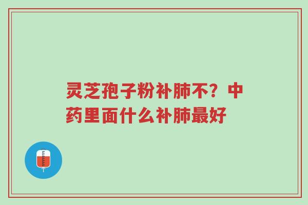 灵芝孢子粉补肺不?中药里面什么补肺最好-第1张图片-超越 灵芝孢子粉补肺不?中药里面什么补肺最好-第1张图片-超越