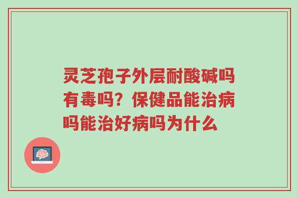 灵芝孢子外层耐酸碱吗有毒吗?保健品能治病吗能治好病吗为什么-第1张图片-超越 灵芝孢子外层耐酸碱吗有毒吗?保健品能治病吗能治好病吗为什么-第1张图片-超越