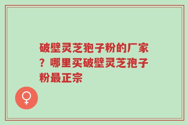 破壁灵芝狍子粉的厂家？哪里买破壁灵芝孢子粉最正宗-第1张图片-超越