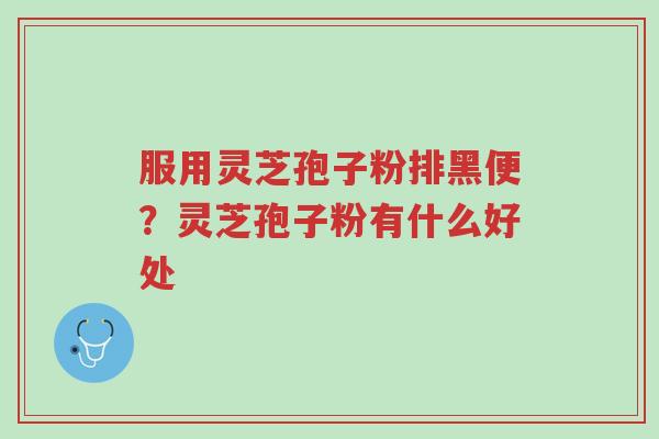 服用灵芝孢子粉排黑便?灵芝孢子粉有什么好处-第1张图片-超越 服用灵芝孢子粉排黑便?灵芝孢子粉有什么好处-第1张图片-超越