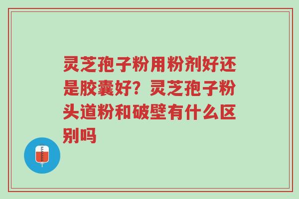 灵芝孢子粉用粉剂好还是胶囊好?灵芝孢子粉头道粉和破壁有什么区别吗-第1张图片-超越 灵芝孢子粉用粉剂好还是胶囊好?灵芝孢子粉头道粉和破壁有什么区别吗-第1张图片-超越