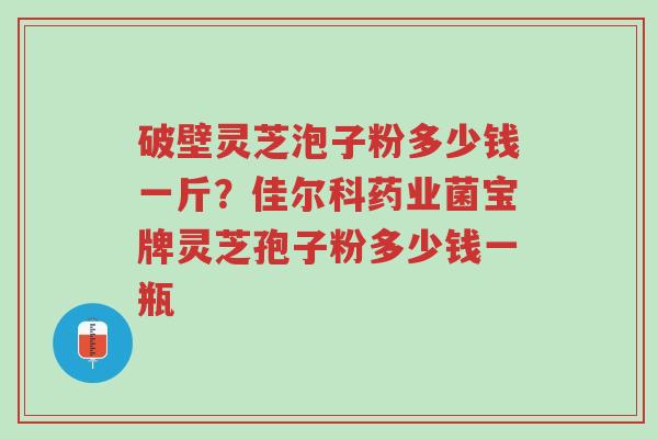 破壁灵芝泡子粉多少钱一斤?佳尔科药业菌宝牌灵芝孢子粉多少钱一瓶-第1张图片-超越 破壁灵芝泡子粉多少钱一斤?佳尔科药业菌宝牌灵芝孢子粉多少钱一瓶-第1张图片-超越