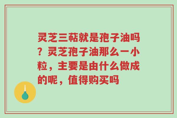 灵芝三萜就是孢子油吗?灵芝孢子油那么一小粒,主要是由什么做成的呢,值得购买吗-第1张图片-超越 灵芝三萜就是孢子油吗?灵芝孢子油那么一小粒,主要是由什么做成的呢,值得购买吗-第1张图片-超越