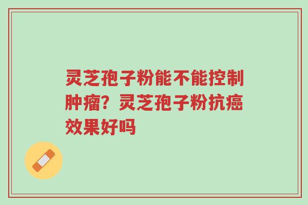 灵芝孢子粉能不能控制肿瘤？灵芝孢子粉抗癌效果好吗-第1张图片-超越