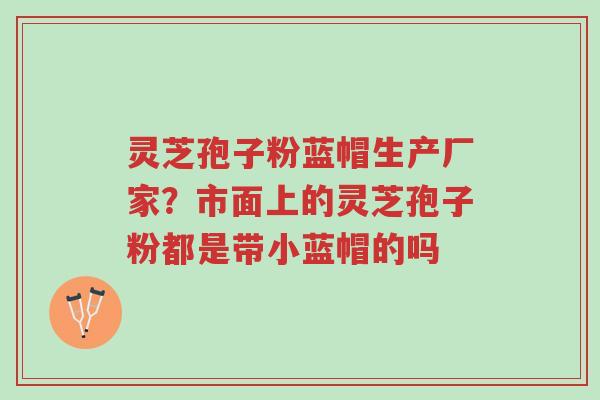 灵芝孢子粉蓝帽生产厂家?市面上的灵芝孢子粉都是带小蓝帽的吗-第1张图片-超越 灵芝孢子粉蓝帽生产厂家?市面上的灵芝孢子粉都是带小蓝帽的吗-第1张图片-超越