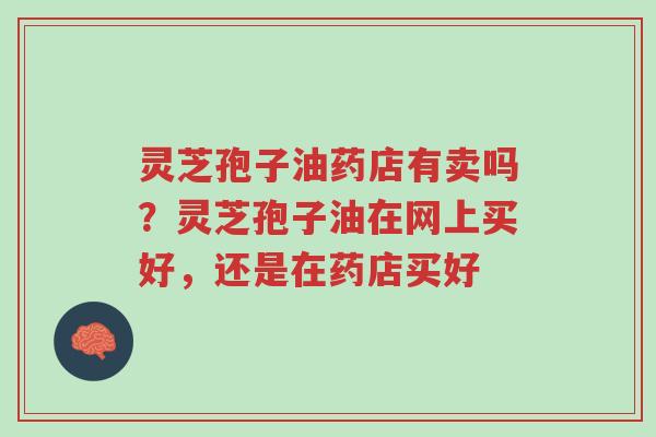 灵芝孢子油药店有卖吗？灵芝孢子油在网上买好，还是在药店买好-第1张图片-超越