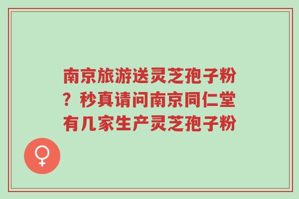南京旅游送灵芝孢子粉?秒真请问南京同仁堂有几家生产灵芝孢子粉-第1张图片-超越 南京旅游送灵芝孢子粉?秒真请问南京同仁堂有几家生产灵芝孢子粉-第1张图片-超越