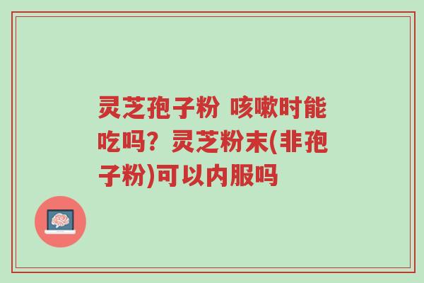 灵芝孢子粉 咳嗽时能吃吗?灵芝粉末(非孢子粉)可以内服吗-第1张图片-超越 灵芝孢子粉 咳嗽时能吃吗?灵芝粉末(非孢子粉)可以内服吗-第1张图片-超越