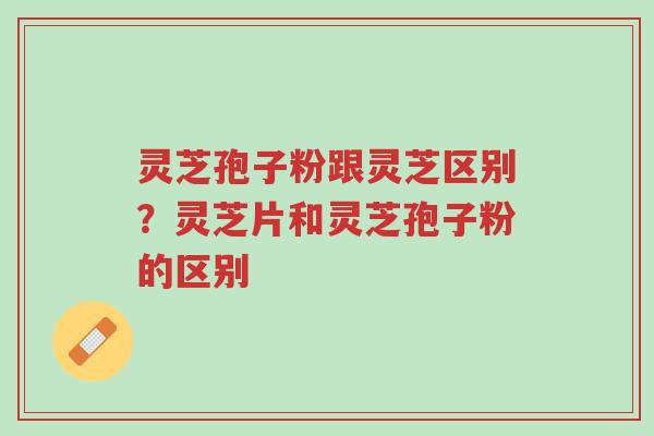 灵芝孢子粉跟灵芝区别?灵芝片和灵芝孢子粉的区别-第1张图片-超越 灵芝孢子粉跟灵芝区别?灵芝片和灵芝孢子粉的区别-第1张图片-超越