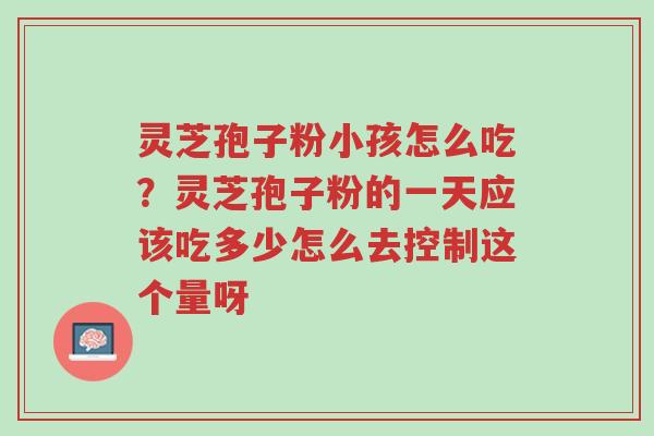 灵芝孢子粉小孩怎么吃?灵芝孢子粉的一天应该吃多少怎么去控制这个量呀-第1张图片-超越 灵芝孢子粉小孩怎么吃?灵芝孢子粉的一天应该吃多少怎么去控制这个量呀-第1张图片-超越