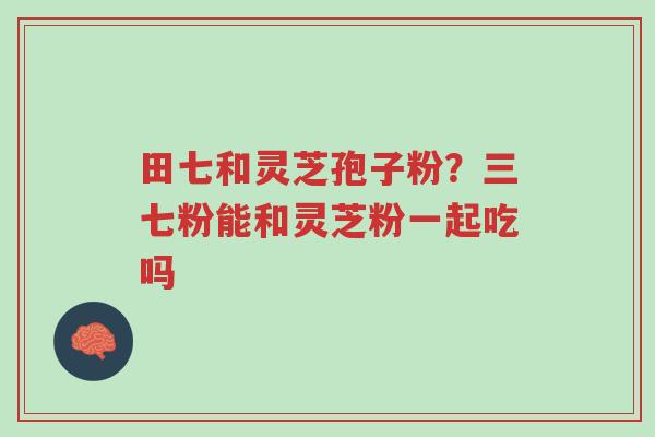 田七和灵芝孢子粉?三七粉能和灵芝粉一起吃吗-第1张图片-超越 田七和灵芝孢子粉?三七粉能和灵芝粉一起吃吗-第1张图片-超越