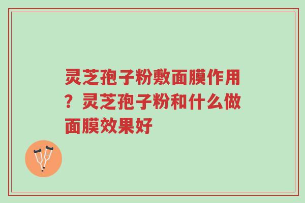 灵芝孢子粉敷面膜作用？灵芝孢子粉和什么做面膜效果好-第1张图片-超越
