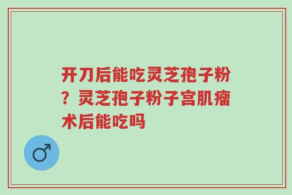 开刀后能吃灵芝孢子粉?灵芝孢子粉子宫肌瘤术后能吃吗-第1张图片-超越 开刀后能吃灵芝孢子粉?灵芝孢子粉子宫肌瘤术后能吃吗-第1张图片-超越