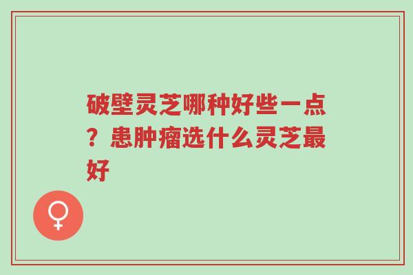 破壁灵芝哪种好些一点?患肿瘤选什么灵芝最好-第1张图片-超越 破壁灵芝哪种好些一点?患肿瘤选什么灵芝最好-第1张图片-超越