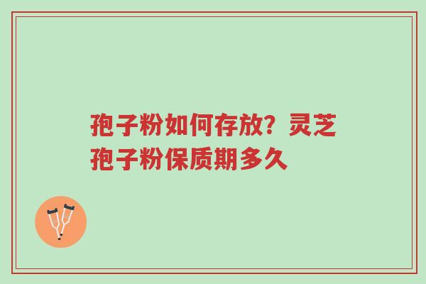 孢子粉如何存放？灵芝孢子粉保质期多久-第1张图片-超越