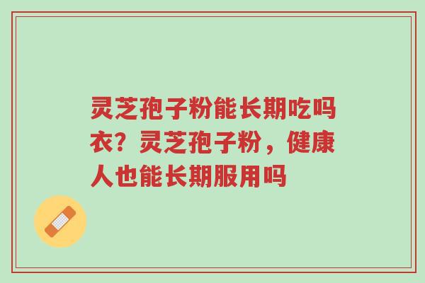 灵芝孢子粉能长期吃吗衣？灵芝孢子粉，健康人也能长期服用吗-第1张图片-超越