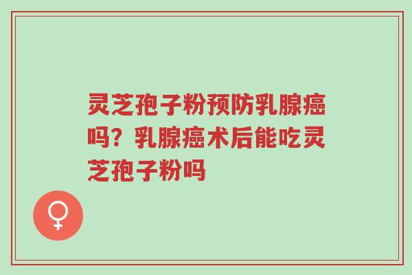 灵芝孢子粉预防乳腺癌吗？乳腺癌术后能吃灵芝孢子粉吗-第1张图片-超越