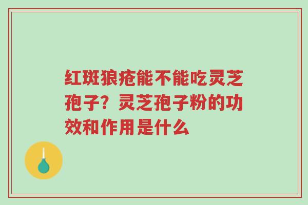 红斑狼疮能不能吃灵芝孢子？灵芝孢子粉的功效和作用是什么-第1张图片-超越