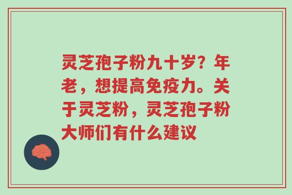 灵芝孢子粉九十岁？年老，想提高免疫力。关于灵芝粉，灵芝孢子粉大师们有什么建议-第1张图片-超越