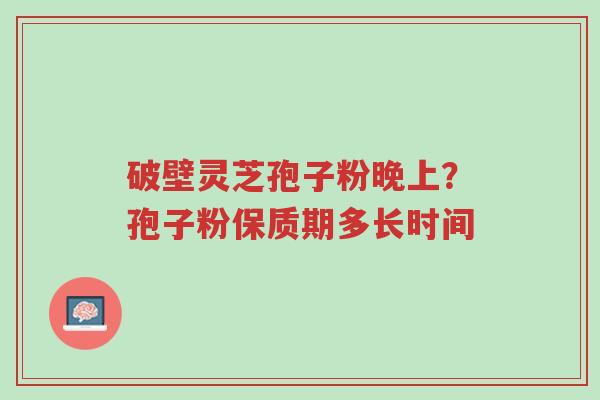 破壁灵芝孢子粉晚上?孢子粉保质期多长时间-第1张图片-超越 破壁灵芝孢子粉晚上?孢子粉保质期多长时间-第1张图片-超越