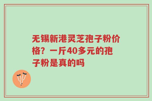 无锡新港灵芝孢子粉价格？一斤40多元的孢子粉是真的吗-第1张图片-超越