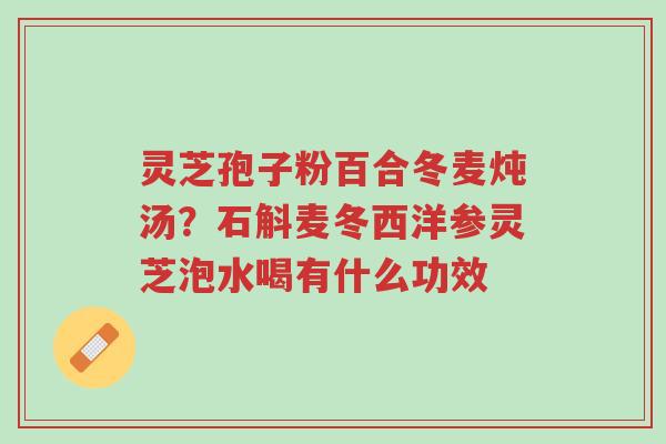 灵芝孢子粉百合冬麦炖汤?石斛麦冬西洋参灵芝泡水喝有什么功效-第1张图片-超越 灵芝孢子粉百合冬麦炖汤?石斛麦冬西洋参灵芝泡水喝有什么功效-第1张图片-超越