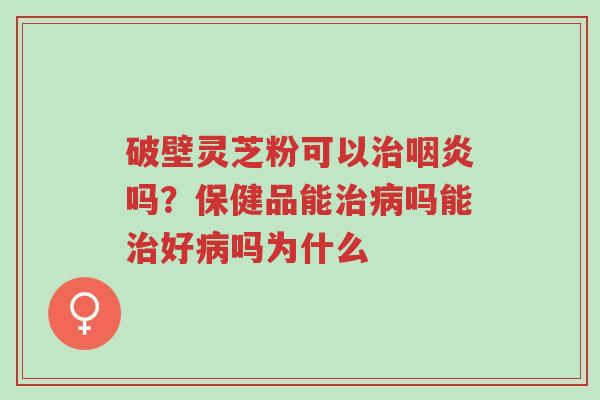 破壁灵芝粉可以治咽炎吗？保健品能治病吗能治好病吗为什么-第1张图片-超越