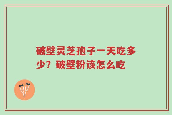 破壁灵芝孢子一天吃多少？破壁粉该怎么吃-第1张图片-超越