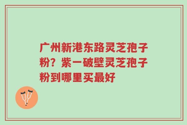 广州新港东路灵芝孢子粉?紫一破壁灵芝孢子粉到哪里买最好-第1张图片-超越 广州新港东路灵芝孢子粉?紫一破壁灵芝孢子粉到哪里买最好-第1张图片-超越