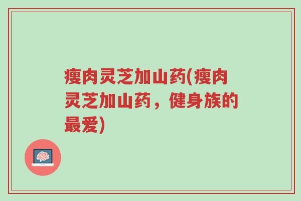 瘦肉灵芝加山药(瘦肉灵芝加山药,健身族的最爱)-第1张图片-超越 瘦肉灵芝加山药(瘦肉灵芝加山药,健身族的最爱)-第1张图片-超越