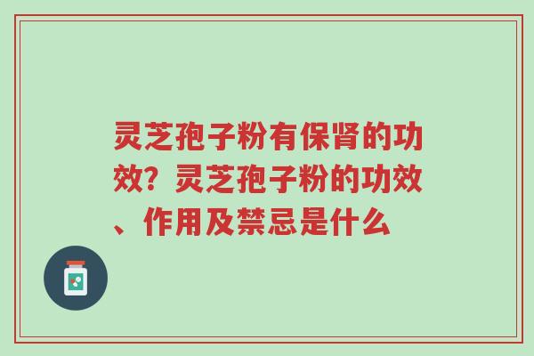 灵芝孢子粉有保肾的功效?灵芝孢子粉的功效、作用及禁忌是什么-第1张图片-超越 灵芝孢子粉有保肾的功效?灵芝孢子粉的功效、作用及禁忌是什么-第1张图片-超越