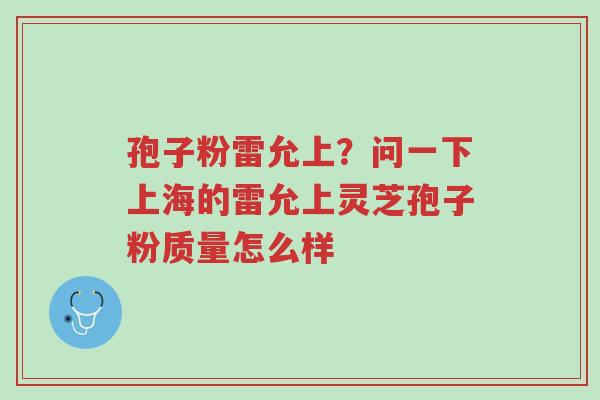 孢子粉雷允上？问一下上海的雷允上灵芝孢子粉质量怎么样-第1张图片-超越