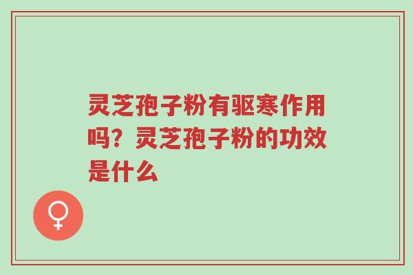 灵芝孢子粉有驱寒作用吗？灵芝孢子粉的功效是什么-第1张图片-超越
