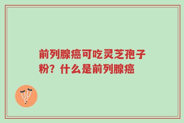 前列腺癌可吃灵芝孢子粉?什么是前列腺癌-第1张图片-超越 前列腺癌可吃灵芝孢子粉?什么是前列腺癌-第1张图片-超越