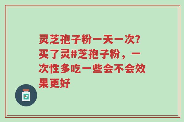 灵芝孢子粉一天一次?买了灵#芝孢子粉,一次性多吃一些会不会效果更好-第1张图片-超越 灵芝孢子粉一天一次?买了灵#芝孢子粉,一次性多吃一些会不会效果更好-第1张图片-超越