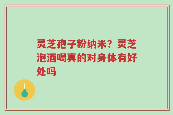 灵芝孢子粉纳米?灵芝泡酒喝真的对身体有好处吗-第1张图片-超越 灵芝孢子粉纳米?灵芝泡酒喝真的对身体有好处吗-第1张图片-超越