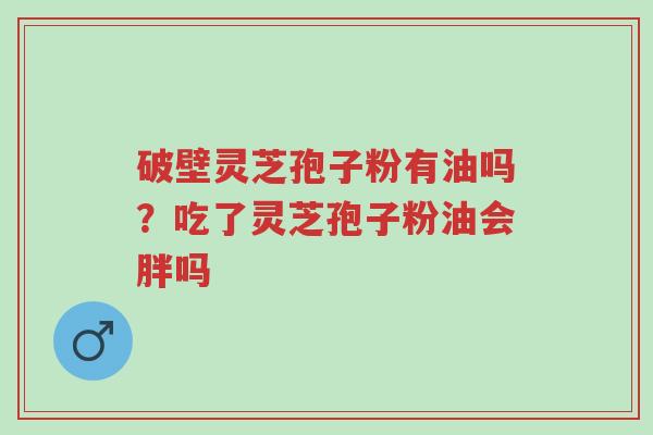 破壁灵芝孢子粉有油吗?吃了灵芝孢子粉油会胖吗-第1张图片-超越 破壁灵芝孢子粉有油吗?吃了灵芝孢子粉油会胖吗-第1张图片-超越