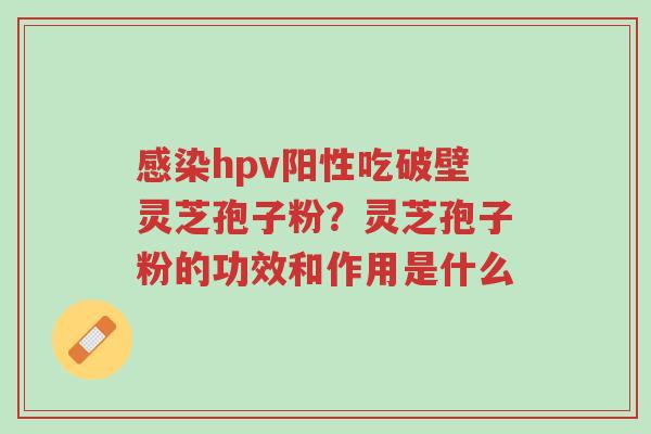 感染hpv阳性吃破壁灵芝孢子粉?灵芝孢子粉的功效和作用是什么-第1张图片-超越 感染hpv阳性吃破壁灵芝孢子粉?灵芝孢子粉的功效和作用是什么-第1张图片-超越