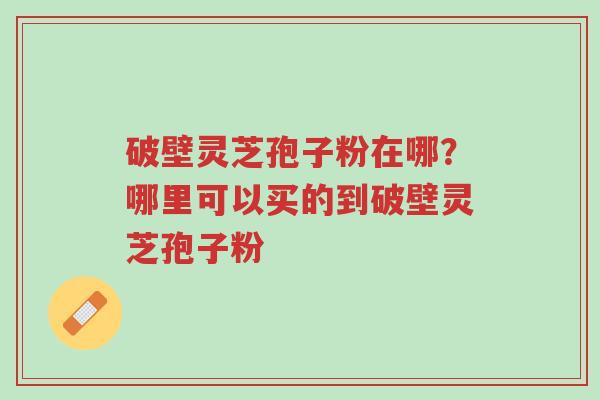 破壁灵芝孢子粉在哪?哪里可以买的到破壁灵芝孢子粉-第1张图片-超越 破壁灵芝孢子粉在哪?哪里可以买的到破壁灵芝孢子粉-第1张图片-超越