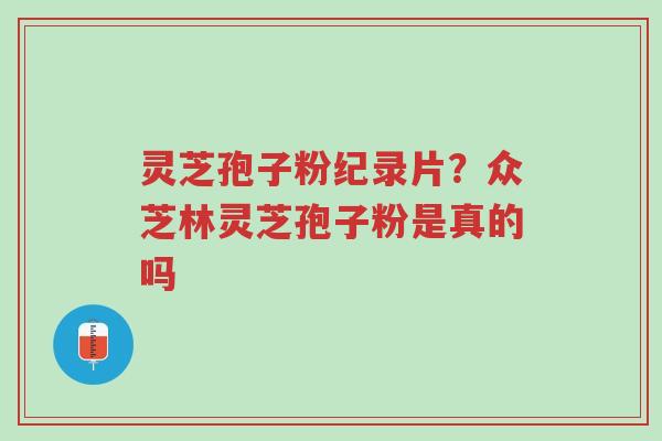 灵芝孢子粉纪录片?众芝林灵芝孢子粉是真的吗-第1张图片-超越 灵芝孢子粉纪录片?众芝林灵芝孢子粉是真的吗-第1张图片-超越