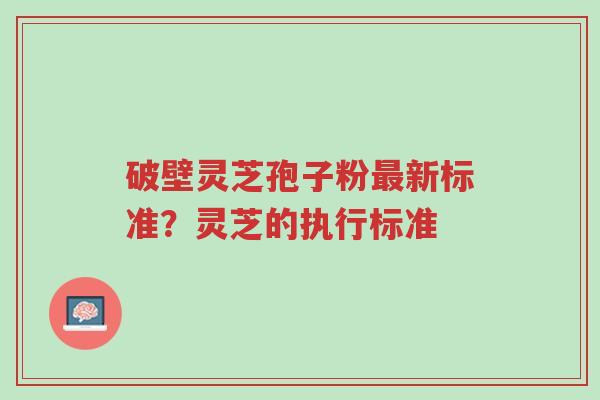 破壁灵芝孢子粉最新标准?灵芝的执行标准-第1张图片-超越 破壁灵芝孢子粉最新标准?灵芝的执行标准-第1张图片-超越