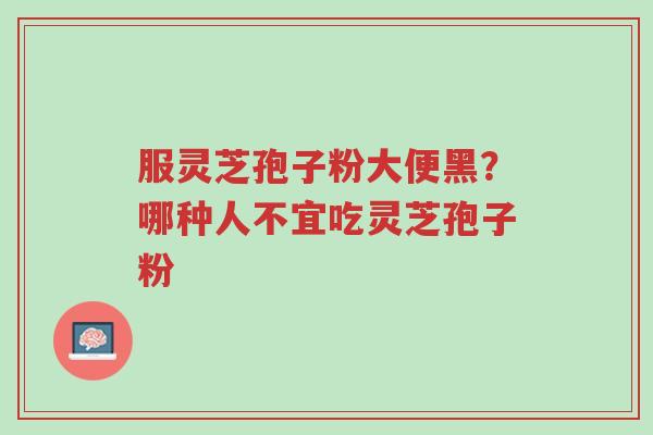 服灵芝孢子粉大便黑?哪种人不宜吃灵芝孢子粉-第1张图片-超越 服灵芝孢子粉大便黑?哪种人不宜吃灵芝孢子粉-第1张图片-超越